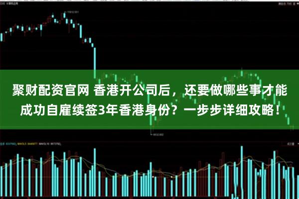 聚财配资官网 香港开公司后，还要做哪些事才能成功自雇续签3年香港身份？一步步详细攻略！