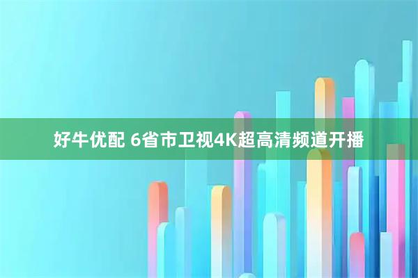 好牛优配 6省市卫视4K超高清频道开播