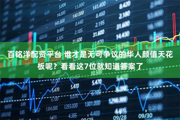 百铭洋配资平台 谁才是无可争议的华人颜值天花板呢?看看这7位就知道答案了