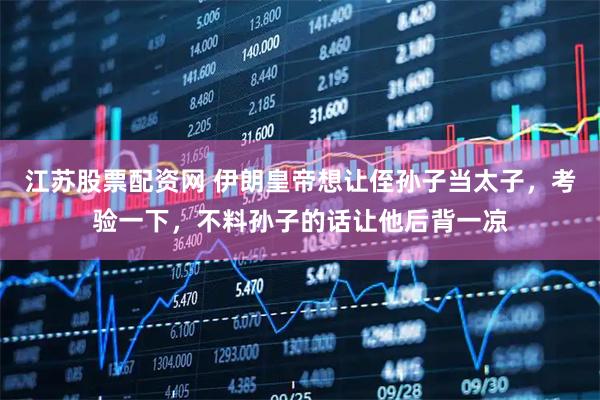 江苏股票配资网 伊朗皇帝想让侄孙子当太子,考验一下,不料孙子的话让他后背一凉