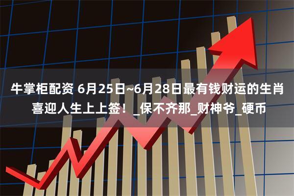 牛掌柜配资 6月25日~6月28日最有钱财运的生肖 喜迎人生上上签！_保不齐那_财神爷_硬币