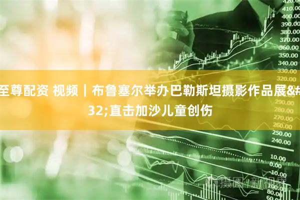 至尊配资 视频｜布鲁塞尔举办巴勒斯坦摄影作品展&#32;直击加沙儿童创伤