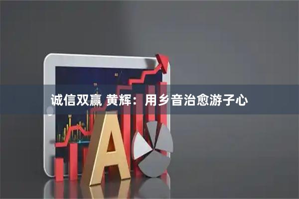 诚信双赢 黄辉:用乡音治愈游子心