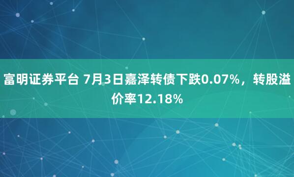 富明证券平台 7月3日嘉泽转债下跌0.07%,转股溢价率12.18%