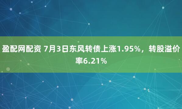 盈配网配资 7月3日东风转债上涨1.95%，转股溢价率6.21%