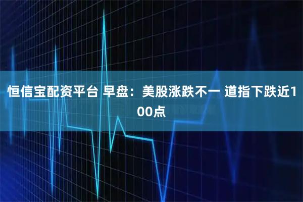 恒信宝配资平台 早盘：美股涨跌不一 道指下跌近100点