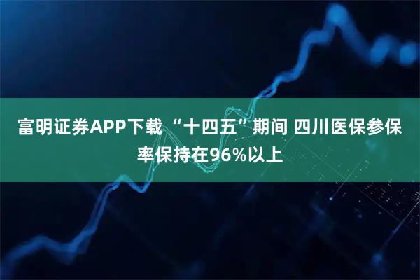 富明证券APP下载 “十四五”期间 四川医保参保率保持在96%以上