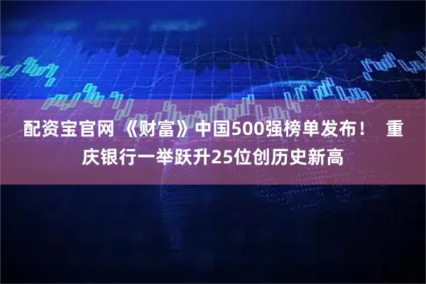 配资宝官网 《财富》中国500强榜单发布！  重庆银行一举跃升25位创历史新高