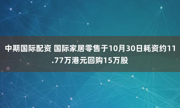 中期国际配资 国际家居零售于10月30日耗资约11.77万港元回购15万股