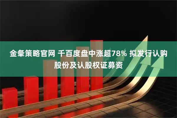 金夆策略官网 千百度盘中涨超78% 拟发行认购股份及认股权证募资
