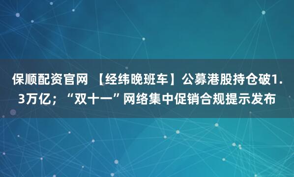 保顺配资官网 【经纬晚班车】公募港股持仓破1.3万亿；“双十一”网络集中促销合规提示发布