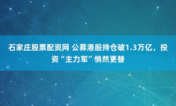 石家庄股票配资网 公募港股持仓破1.3万亿，投资“主力军”悄然更替
