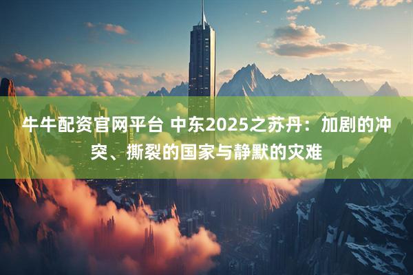 牛牛配资官网平台 中东2025之苏丹：加剧的冲突、撕裂的国家与静默的灾难
