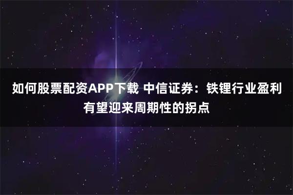 如何股票配资APP下载 中信证券：铁锂行业盈利有望迎来周期性的拐点