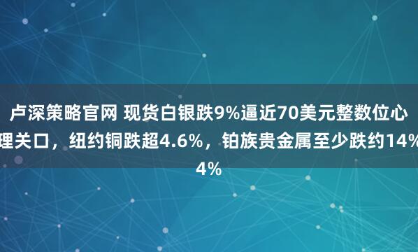 卢深策略官网 现货白银跌9%逼近70美元整数位心理关口，纽约铜跌超4.6%，铂族贵金属至少跌约14%