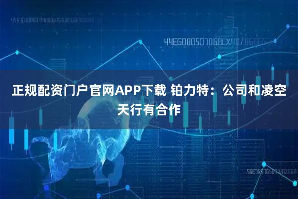 正规配资门户官网APP下载 铂力特：公司和凌空天行有合作