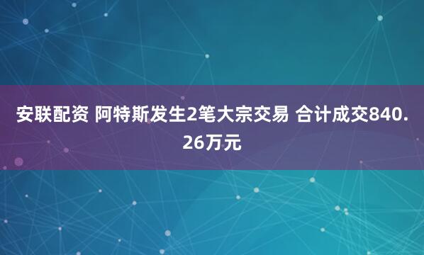 安联配资 阿特斯发生2笔大宗交易 合计成交840.26万元
