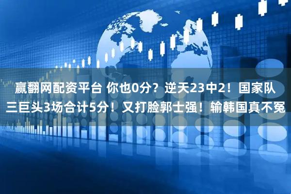 赢翻网配资平台 你也0分？逆天23中2！国家队三巨头3场合计5分！又打脸郭士强！输韩国真不冤