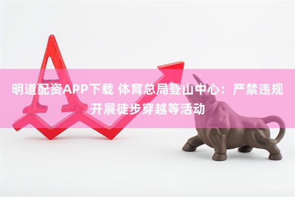 明道配资APP下载 体育总局登山中心：严禁违规开展徒步穿越等活动