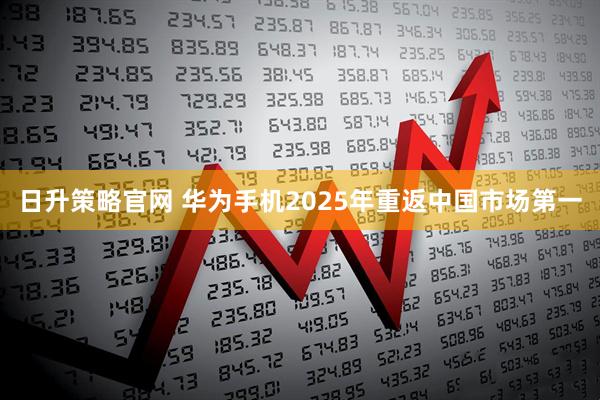 日升策略官网 华为手机2025年重返中国市场第一