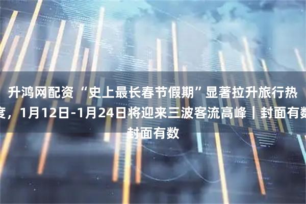 升鸿网配资 “史上最长春节假期”显著拉升旅行热度，1月12日-1月24日将迎来三波客流高峰｜封面有数