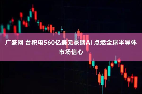 广盛网 台积电560亿美元豪赌AI 点燃全球半导体市场信心