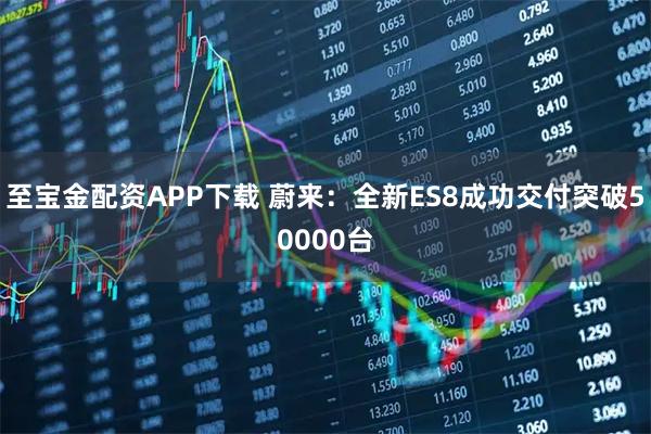 至宝金配资APP下载 蔚来：全新ES8成功交付突破50000台