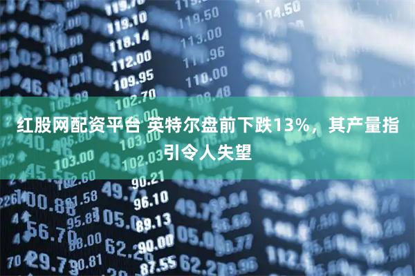 红股网配资平台 英特尔盘前下跌13%，其产量指引令人失望