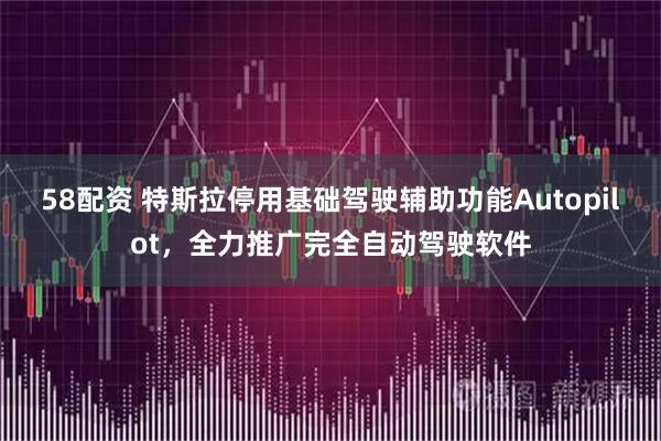 58配资 特斯拉停用基础驾驶辅助功能Autopilot，全力推广完全自动驾驶软件