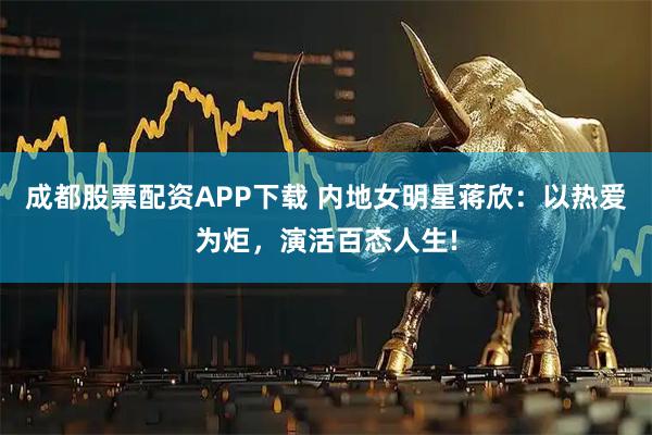 成都股票配资APP下载 内地女明星蒋欣：以热爱为炬，演活百态人生!