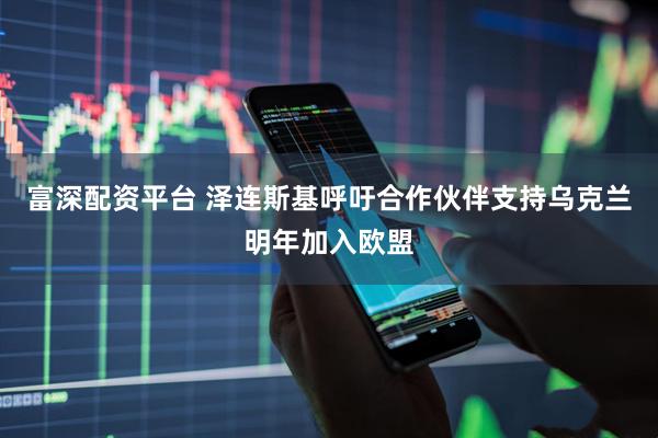 富深配资平台 泽连斯基呼吁合作伙伴支持乌克兰明年加入欧盟