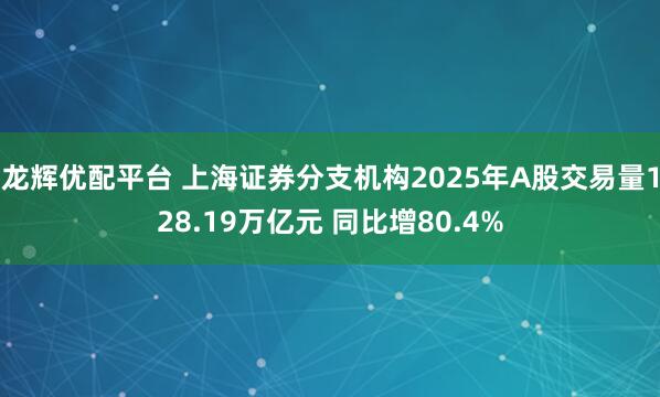 龙辉优配平台 上海证券分支机构2025年A股交易量128.19万亿元 同比增80.4%