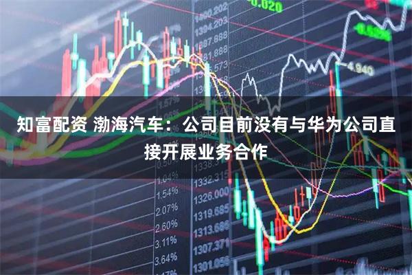 知富配资 渤海汽车：公司目前没有与华为公司直接开展业务合作