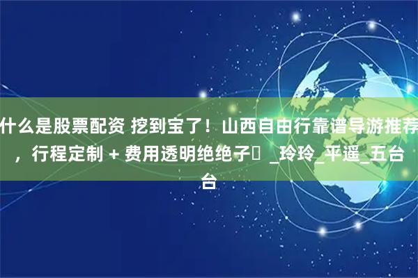 什么是股票配资 挖到宝了！山西自由行靠谱导游推荐，行程定制 + 费用透明绝绝子​_玲玲_平遥_五台