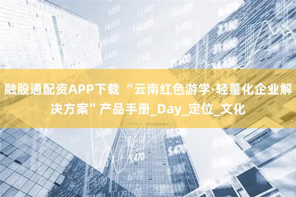 融股通配资APP下载 “云南红色游学·轻量化企业解决方案”产品手册_Day_定位_文化
