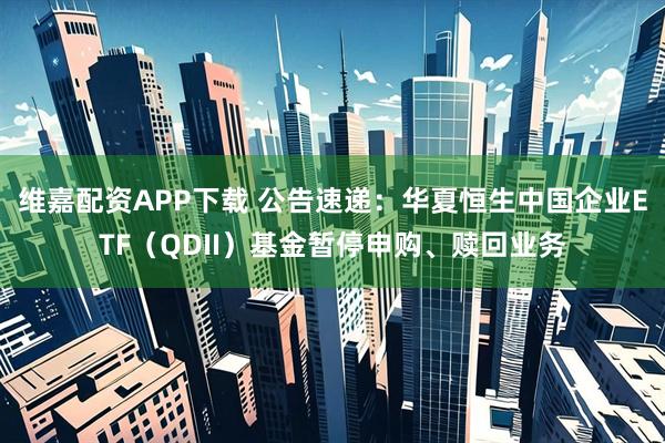 维嘉配资APP下载 公告速递：华夏恒生中国企业ETF（QDII）基金暂停申购、赎回业务