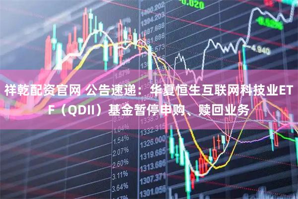 祥乾配资官网 公告速递：华夏恒生互联网科技业ETF（QDII）基金暂停申购、赎回业务