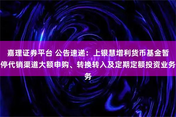 嘉理证券平台 公告速递：上银慧增利货币基金暂停代销渠道大额申购、转换转入及定期定额投资业务
