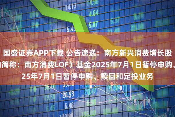 国盛证券APP下载 公告速递：南方新兴消费增长股票（LOF）（场内简称：南方消费LOF）基金2025年7月1日暂停申购、赎回和定投业务