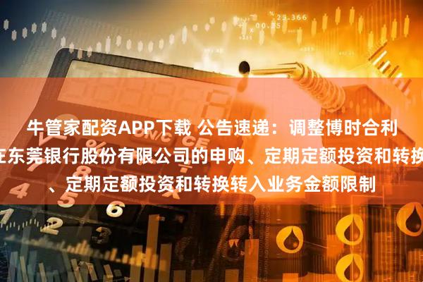 牛管家配资APP下载 公告速递：调整博时合利货币基金B类份额在东莞银行股份有限公司的申购、定期定额投资和转换转入业务金额限制