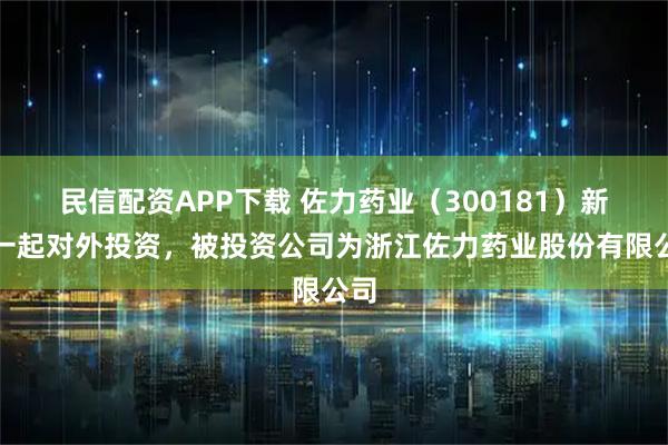 民信配资APP下载 佐力药业（300181）新增一起对外投资，被投资公司为浙江佐力药业股份有限公司