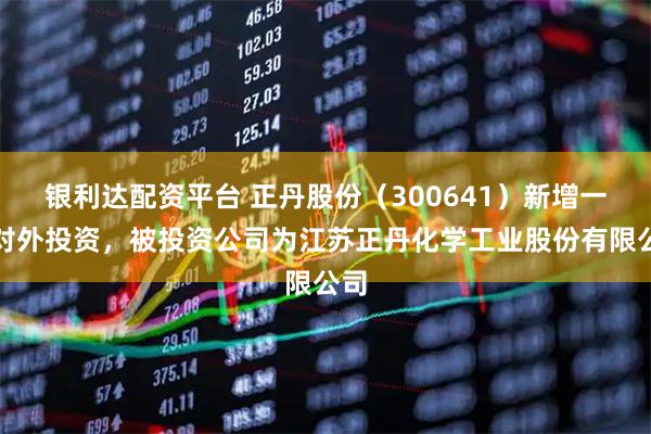 银利达配资平台 正丹股份（300641）新增一起对外投资，被投资公司为江苏正丹化学工业股份有限公司