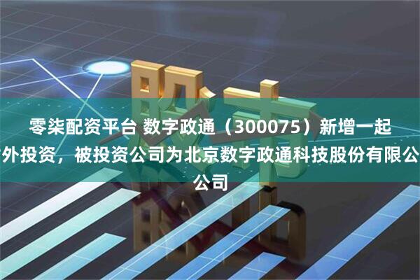 零柒配资平台 数字政通（300075）新增一起对外投资，被投资公司为北京数字政通科技股份有限公司