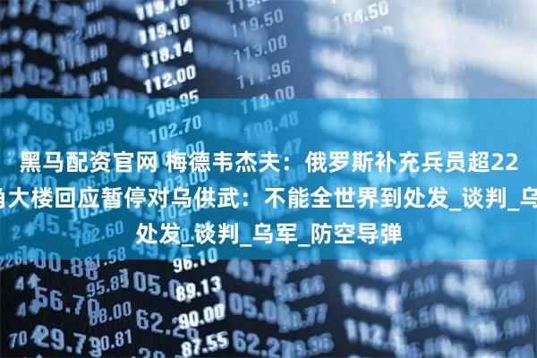 黑马配资官网 梅德韦杰夫：俄罗斯补充兵员超22万人！美五角大楼回应暂停对乌供武：不能全世界到处发_谈判_乌军_防空导弹