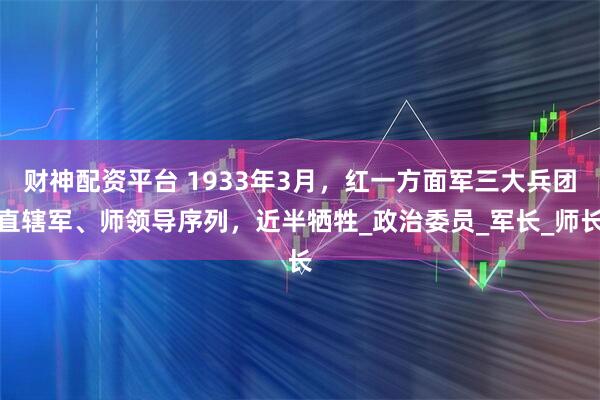财神配资平台 1933年3月，红一方面军三大兵团直辖军、师领导序列，近半牺牲_政治委员_军长_师长
