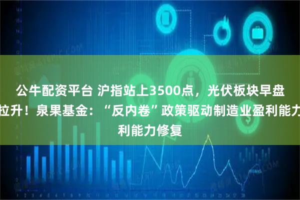 公牛配资平台 沪指站上3500点，光伏板块早盘再度拉升！泉果基金：“反内卷”政策驱动制造业盈利能力修复