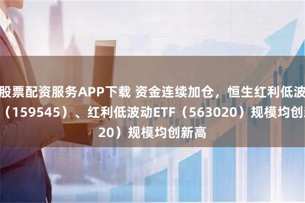 股票配资服务APP下载 资金连续加仓，恒生红利低波ETF（159545）、红利低波动ETF（563020）规模均创新高
