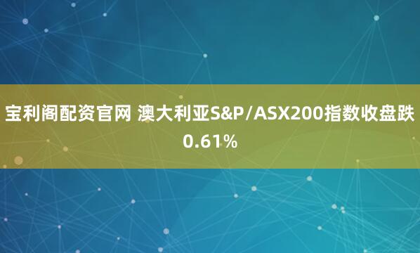 宝利阁配资官网 澳大利亚S&P/ASX200指数收盘跌0.61%