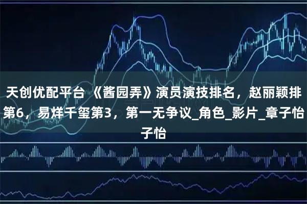 天创优配平台 《酱园弄》演员演技排名，赵丽颖排第6，易烊千玺第3，第一无争议_角色_影片_章子怡