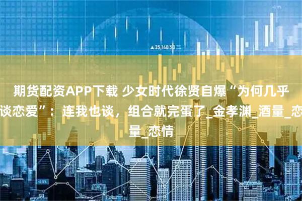 期货配资APP下载 少女时代徐贤自爆“为何几乎不谈恋爱”：连我也谈，组合就完蛋了_金孝渊_酒量_恋情